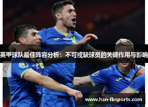 英甲球队最佳阵容分析:不可或缺球员的关键作用与影响