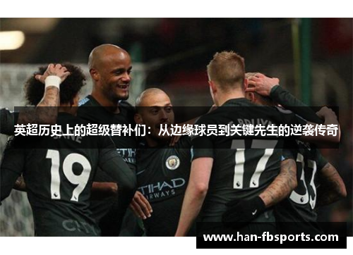 英超历史上的超级替补们:从边缘球员到关键先生的逆袭传奇