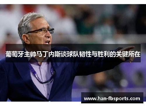 葡萄牙主帅马丁内斯谈球队韧性与胜利的关键所在