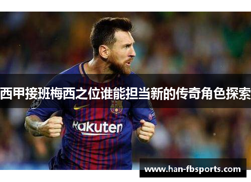 西甲接班梅西之位谁能担当新的传奇角色探索