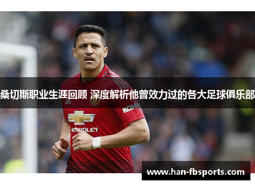 桑切斯职业生涯回顾 深度解析他曾效力过的各大足球俱乐部