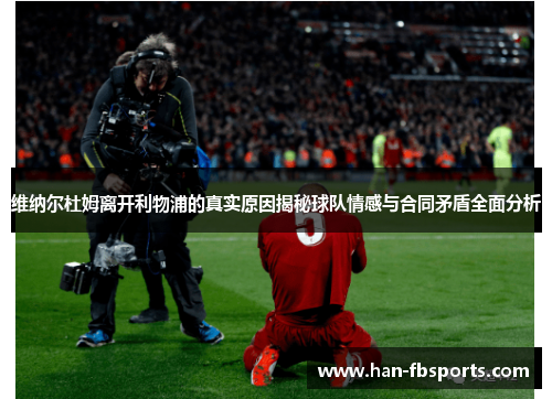 维纳尔杜姆离开利物浦的真实原因揭秘球队情感与合同矛盾全面分析