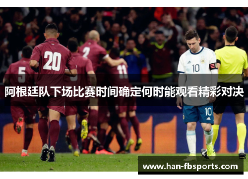 阿根廷队下场比赛时间确定何时能观看精彩对决 阿根廷队下场比赛时间确定何时能观看精彩对决