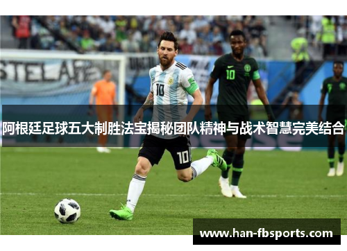 阿根廷足球五大制胜法宝揭秘团队精神与战术智慧完美结合