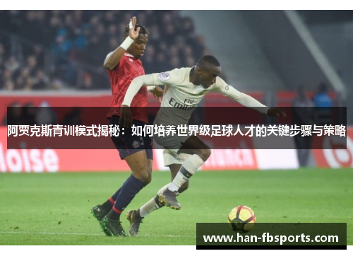 阿贾克斯青训模式揭秘:如何培养世界级足球人才的关键步骤与策略 阿贾克斯青训模式揭秘:如何培养世界级足球人才的关键步骤与策略