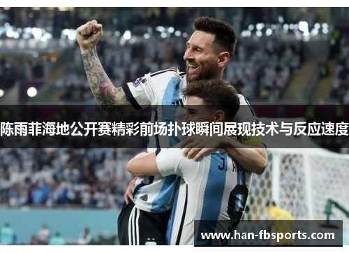 陈雨菲海地公开赛精彩前场扑球瞬间展现技术与反应速度