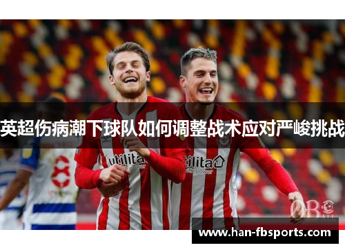 英超伤病潮下球队如何调整战术应对严峻挑战