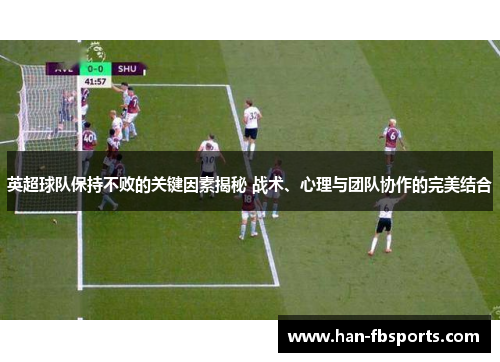 英超球队保持不败的关键因素揭秘 战术、心理与团队协作的完美结合