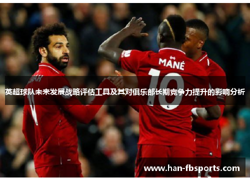 英超球队未来发展战略评估工具及其对俱乐部长期竞争力提升的影响分析