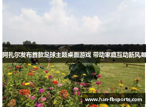 阿扎尔发布首款足球主题桌面游戏 带动家庭互动新风潮 阿扎尔发布首款足球主题桌面游戏 带动家庭互动新风潮