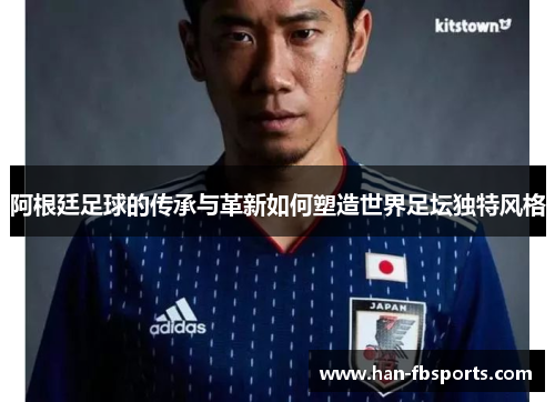 阿根廷足球的传承与革新如何塑造世界足坛独特风格 阿根廷足球的传承与革新如何塑造世界足坛独特风格