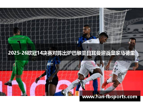 2025-26欧冠14决赛对阵出炉巴黎圣日耳曼迎战皇家马德里 2025-26欧冠14决赛对阵出炉巴黎圣日耳曼迎战皇家马德里