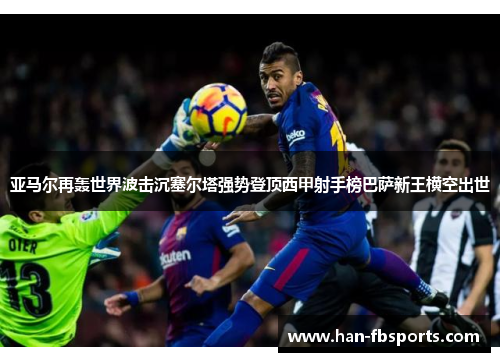 亚马尔再轰世界波击沉塞尔塔强势登顶西甲射手榜巴萨新王横空出世