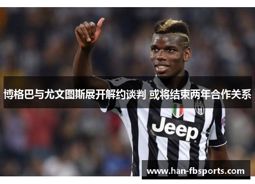 博格巴与尤文图斯展开解约谈判 或将结束两年合作关系 博格巴与尤文图斯展开解约谈判 或将结束两年合作关系