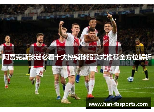 阿贾克斯球迷必看十大热销球服款式推荐全方位解析