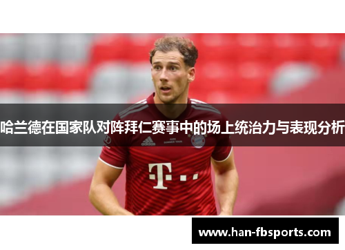 哈兰德在国家队对阵拜仁赛事中的场上统治力与表现分析