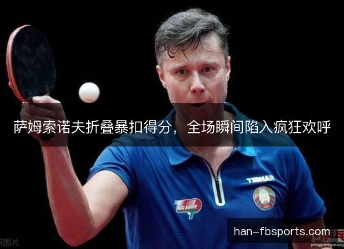萨姆索诺夫折叠暴扣得分，全场瞬间陷入疯狂欢呼